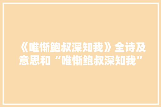 《唯惭鲍叔深知我》全诗及意思和“唯惭鲍叔深知我”的拼音注释 诗词鉴赏