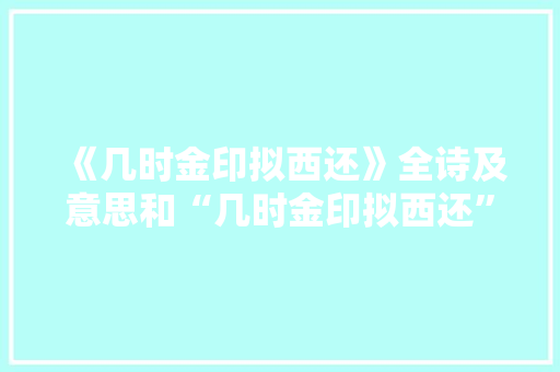《几时金印拟西还》全诗及意思和“几时金印拟西还”的拼音注释