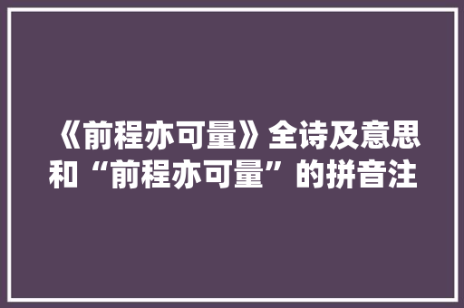 《前程亦可量》全诗及意思和“前程亦可量”的拼音注释
