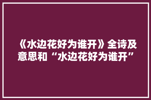 《水边花好为谁开》全诗及意思和“水边花好为谁开”的拼音注释