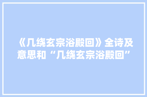 《几绕玄宗浴殿回》全诗及意思和“几绕玄宗浴殿回”的拼音注释