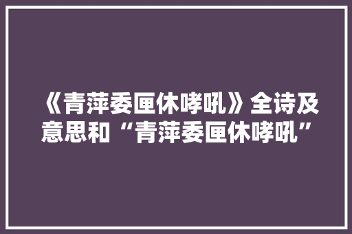 《青萍委匣休哮吼》全诗及意思和“青萍委匣休哮吼”的拼音注释 诗词鉴赏
