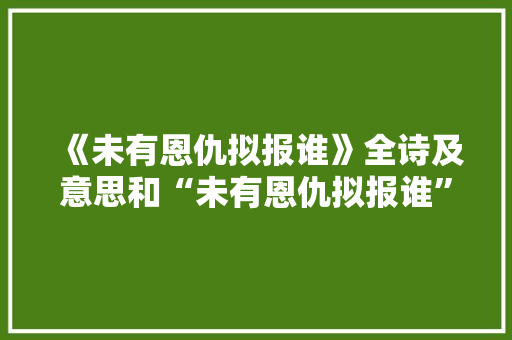《未有恩仇拟报谁》全诗及意思和“未有恩仇拟报谁”的拼音注释 诗词鉴赏