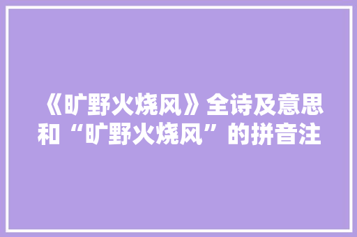 《旷野火烧风》全诗及意思和“旷野火烧风”的拼音注释 诗词鉴赏