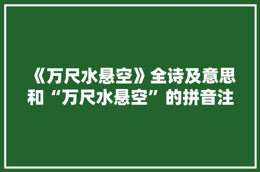 《万尺水悬空》全诗及意思和“万尺水悬空”的拼音注释 诗词鉴赏