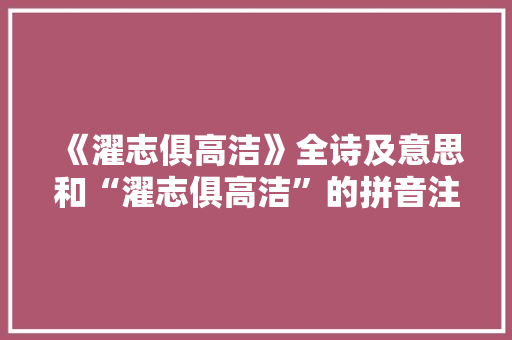 《濯志俱高洁》全诗及意思和“濯志俱高洁”的拼音注释