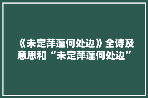 《未定萍蓬何处边》全诗及意思和“未定萍蓬何处边”的拼音注释