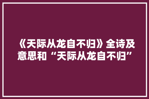 《天际从龙自不归》全诗及意思和“天际从龙自不归”的拼音注释
