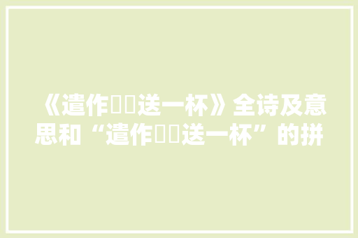 《遣作傞傞送一杯》全诗及意思和“遣作傞傞送一杯”的拼音注释