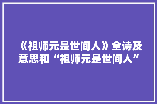《祖师元是世间人》全诗及意思和“祖师元是世间人”的拼音注释