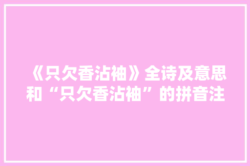 《只欠香沾袖》全诗及意思和“只欠香沾袖”的拼音注释
