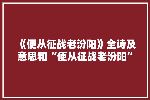 《便从征战老汾阳》全诗及意思和“便从征战老汾阳”的拼音注释