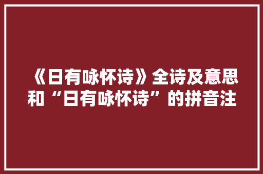 《日有咏怀诗》全诗及意思和“日有咏怀诗”的拼音注释 诗词鉴赏