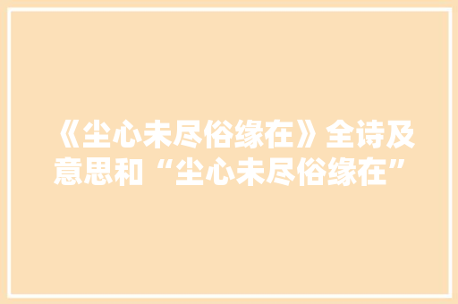 《尘心未尽俗缘在》全诗及意思和“尘心未尽俗缘在”的拼音注释