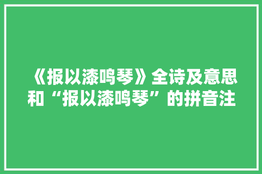 《报以漆鸣琴》全诗及意思和“报以漆鸣琴”的拼音注释