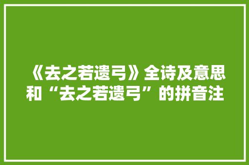 《去之若遗弓》全诗及意思和“去之若遗弓”的拼音注释