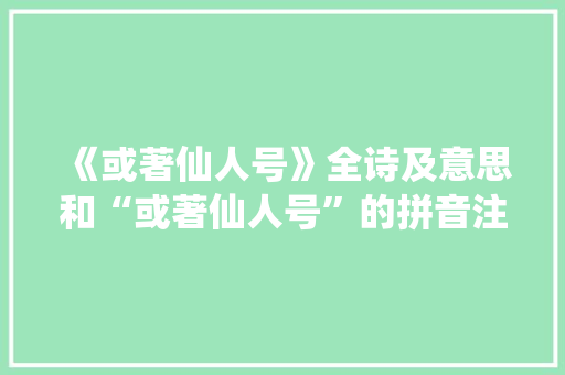 《或著仙人号》全诗及意思和“或著仙人号”的拼音注释 诗词鉴赏