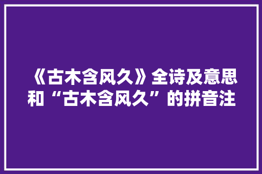 《古木含风久》全诗及意思和“古木含风久”的拼音注释 诗词鉴赏