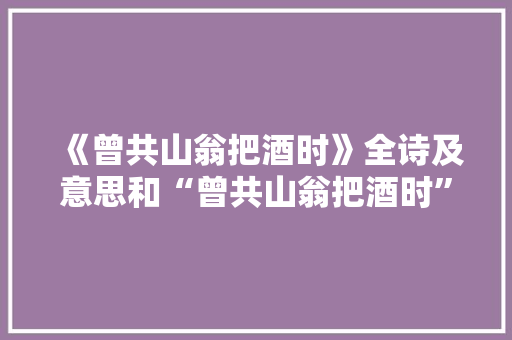 《曾共山翁把酒时》全诗及意思和“曾共山翁把酒时”的拼音注释 诗词鉴赏