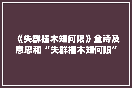 《失群挂木知何限》全诗及意思和“失群挂木知何限”的拼音注释 诗词鉴赏
