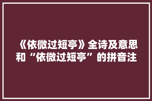 《依微过短亭》全诗及意思和“依微过短亭”的拼音注释