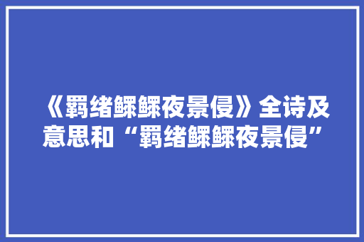 《羁绪鳏鳏夜景侵》全诗及意思和“羁绪鳏鳏夜景侵”的拼音注释 诗词鉴赏