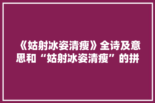 《姑射冰姿清瘦》全诗及意思和“姑射冰姿清瘦”的拼音注释