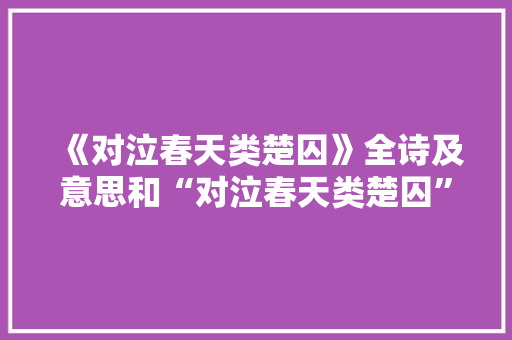 《对泣春天类楚囚》全诗及意思和“对泣春天类楚囚”的拼音注释