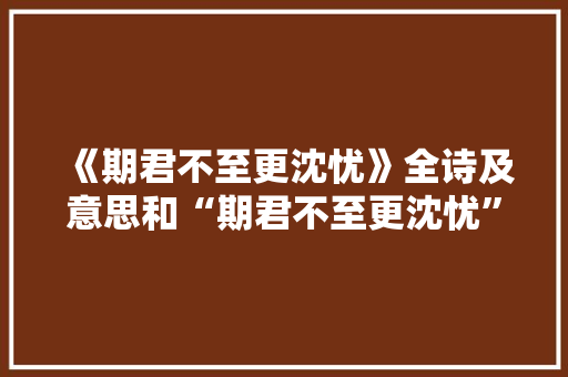《期君不至更沈忧》全诗及意思和“期君不至更沈忧”的拼音注释 诗词鉴赏