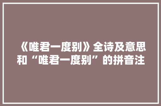 《唯君一度别》全诗及意思和“唯君一度别”的拼音注释 诗词鉴赏