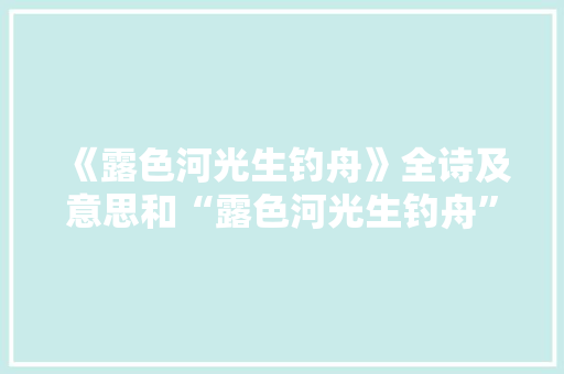 《露色河光生钓舟》全诗及意思和“露色河光生钓舟”的拼音注释