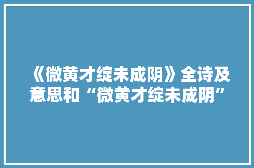 《微黄才绽未成阴》全诗及意思和“微黄才绽未成阴”的拼音注释 诗词鉴赏