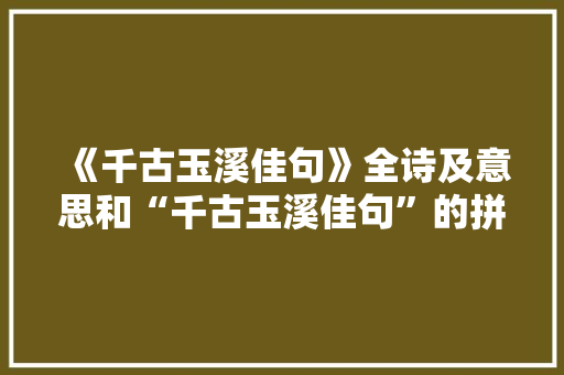 《千古玉溪佳句》全诗及意思和“千古玉溪佳句”的拼音注释