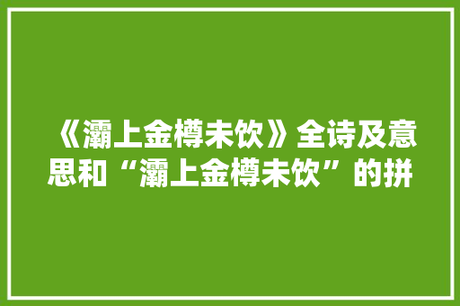 《灞上金樽未饮》全诗及意思和“灞上金樽未饮”的拼音注释