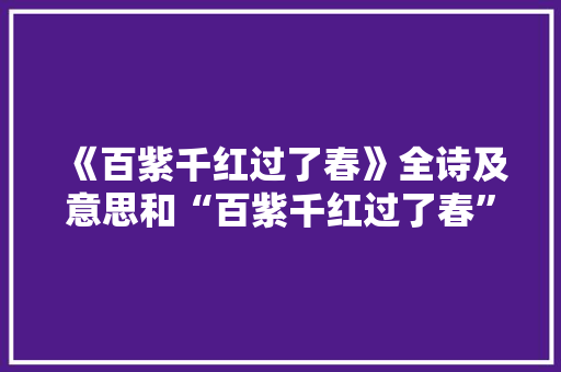 《百紫千红过了春》全诗及意思和“百紫千红过了春”的拼音注释