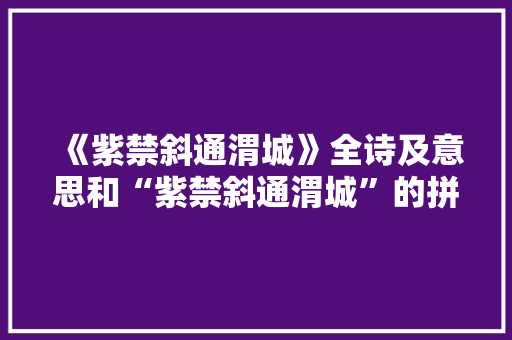 《紫禁斜通渭城》全诗及意思和“紫禁斜通渭城”的拼音注释