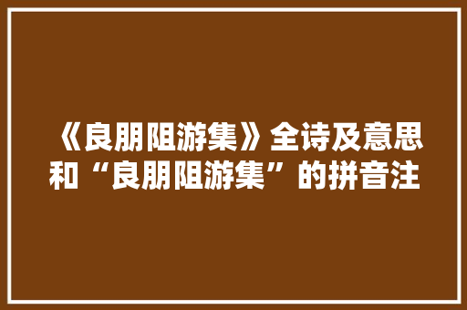 《良朋阻游集》全诗及意思和“良朋阻游集”的拼音注释 诗词鉴赏