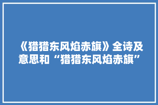 《猎猎东风焰赤旗》全诗及意思和“猎猎东风焰赤旗”的拼音注释