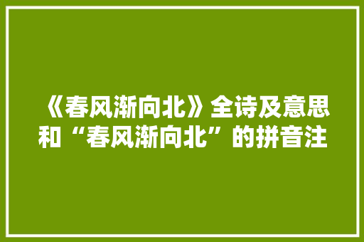 《春风渐向北》全诗及意思和“春风渐向北”的拼音注释 诗词鉴赏