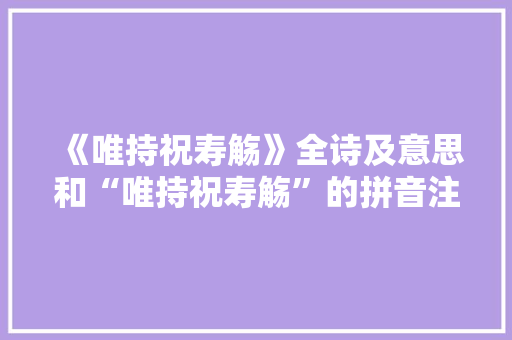 《唯持祝寿觞》全诗及意思和“唯持祝寿觞”的拼音注释 诗词鉴赏