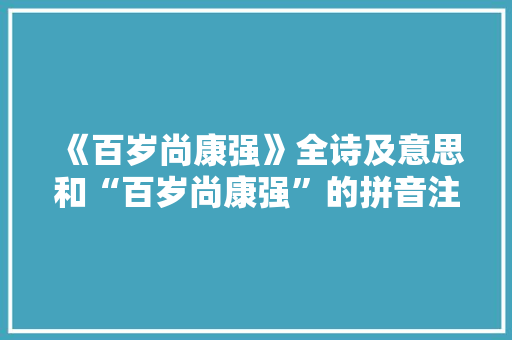 《百岁尚康强》全诗及意思和“百岁尚康强”的拼音注释 诗词鉴赏