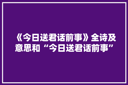 《今日送君话前事》全诗及意思和“今日送君话前事”的拼音注释