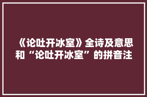《论吐开冰室》全诗及意思和“论吐开冰室”的拼音注释 诗词鉴赏