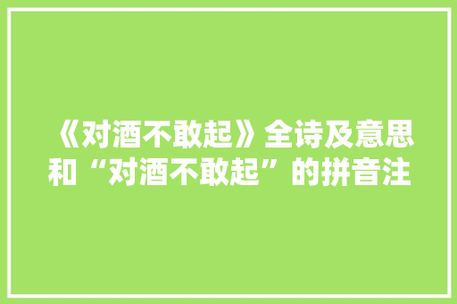《对酒不敢起》全诗及意思和“对酒不敢起”的拼音注释
