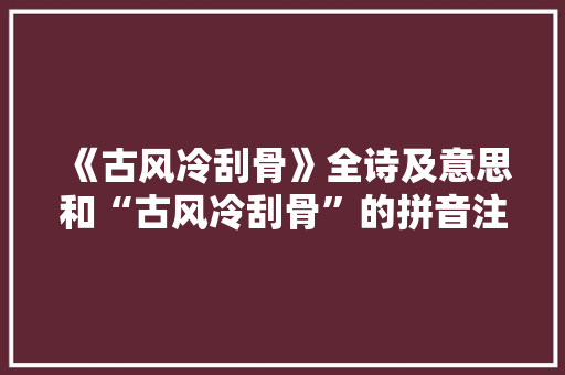 《古风冷刮骨》全诗及意思和“古风冷刮骨”的拼音注释 诗词鉴赏