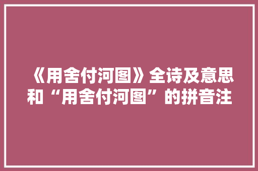 《用舍付河图》全诗及意思和“用舍付河图”的拼音注释