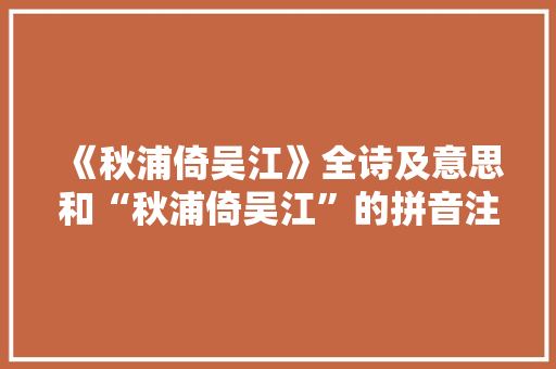 《秋浦倚吴江》全诗及意思和“秋浦倚吴江”的拼音注释 诗词鉴赏