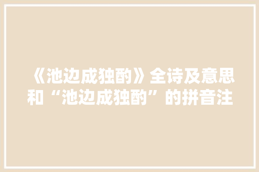 《池边成独酌》全诗及意思和“池边成独酌”的拼音注释 诗词鉴赏