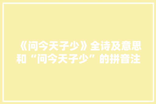 《问今天子少》全诗及意思和“问今天子少”的拼音注释 诗词鉴赏