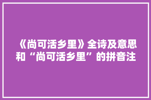 《尚可活乡里》全诗及意思和“尚可活乡里”的拼音注释 诗词鉴赏